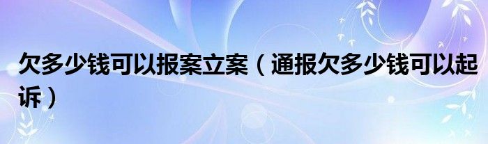 欠多少钱可以报案立案（通报欠多少钱可以起诉）