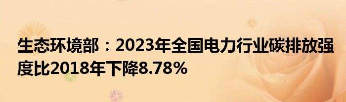 生态环境部：2023年全国电力行业碳排放强度比2018年下降8.78%