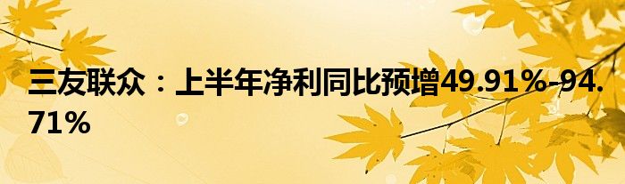 三友联众：上半年净利同比预增49.91%-94.71%