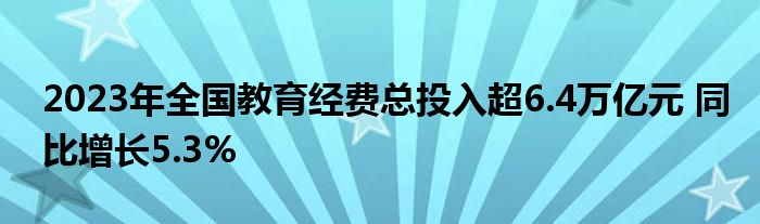 2023年全国教育经费总投入超6.4万亿元 同比增长5.3%