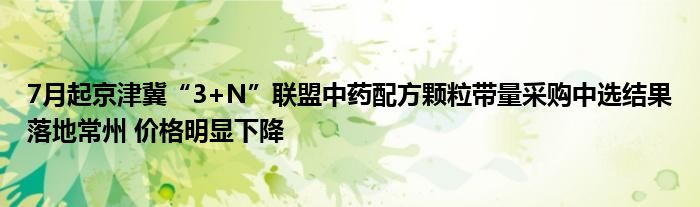 7月起京津冀“3+N”联盟中药配方颗粒带量采购中选结果落地常州 价格明显下降