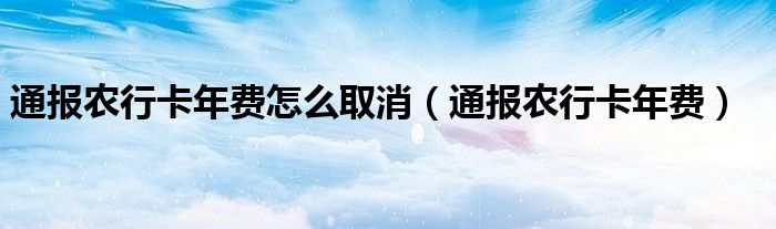 通报农行卡年费怎么取消（通报农行卡年费）