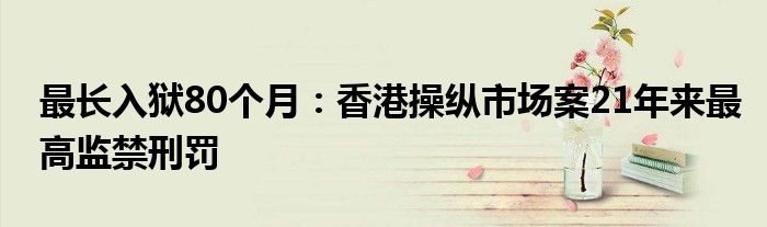 最长入狱80个月：香港操纵市场案21年来最高监禁刑罚