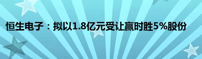 恒生电子：拟以1.8亿元受让赢时胜5%股份