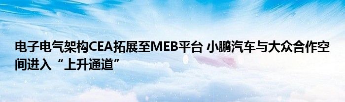 电子电气架构CEA拓展至MEB平台 小鹏汽车与大众合作空间进入“上升通道”