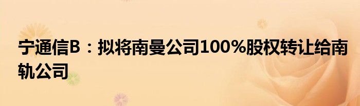 宁通信B：拟将南曼公司100%股权转让给南轨公司