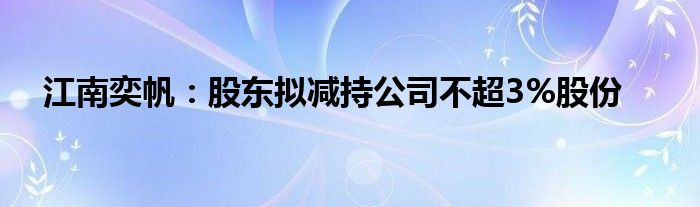 江南奕帆：股东拟减持公司不超3%股份