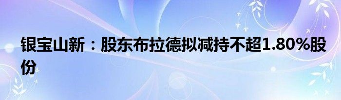 银宝山新：股东布拉德拟减持不超1.80%股份