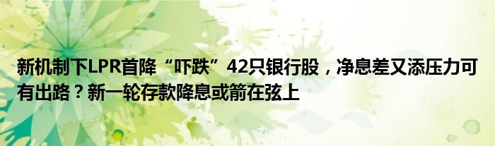 新机制下LPR首降“吓跌”42只银行股，净息差又添压力可有出路？新一轮存款降息或箭在弦上