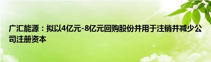 广汇能源：拟以4亿元-8亿元回购股份并用于注销并减少公司注册资本