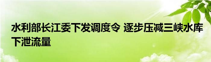 水利部长江委下发调度令 逐步压减三峡水库下泄流量