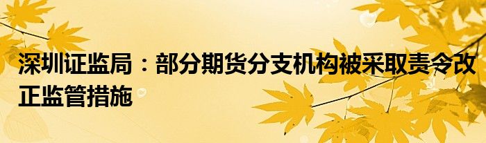 深圳证监局：部分期货分支机构被采取责令改正监管措施