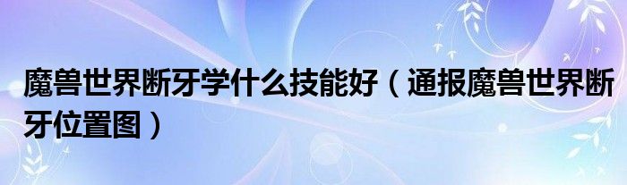 魔兽世界断牙学什么技能好（通报魔兽世界断牙位置图）