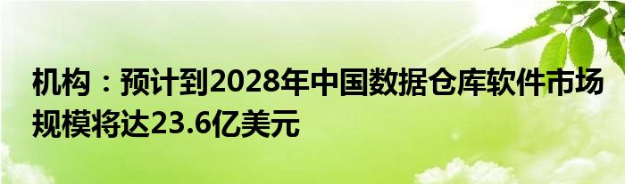 机构：预计到2028年中国数据仓库软件市场规模将达23.6亿美元