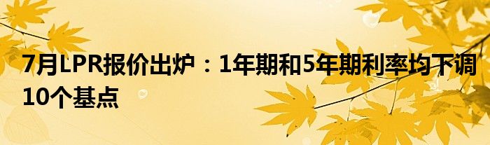 7月LPR报价出炉：1年期和5年期利率均下调10个基点