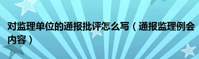 对监理单位的通报批评怎么写（通报监理例会内容）