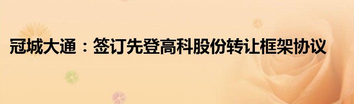 冠城大通：签订先登高科股份转让框架协议