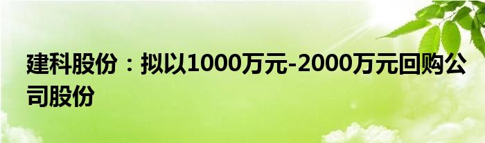 建科股份：拟以1000万元-2000万元回购公司股份