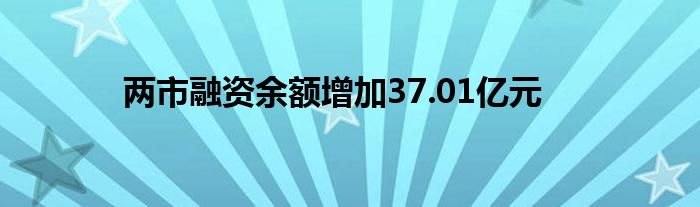 两市融资余额增加37.01亿元