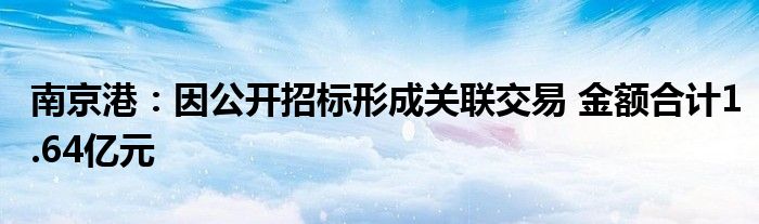 南京港：因公开招标形成关联交易 金额合计1.64亿元