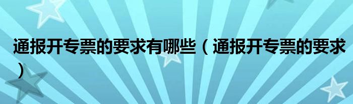 通报开专票的要求有哪些（通报开专票的要求）