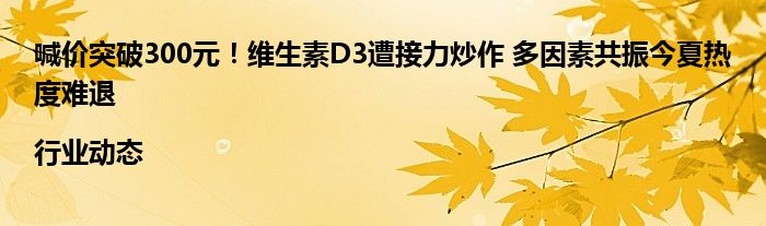 喊价突破300元！维生素D3遭接力炒作 多因素共振今夏热度难退|行业动态