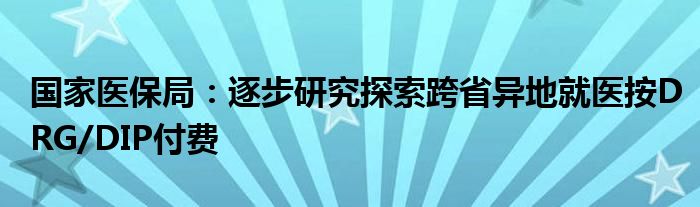 国家医保局：逐步研究探索跨省异地就医按DRG/DIP付费