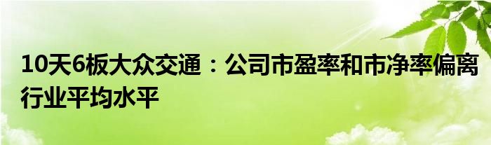 10天6板大众交通：公司市盈率和市净率偏离行业平均水平