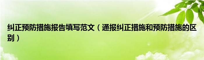 纠正预防措施报告填写范文（通报纠正措施和预防措施的区别）