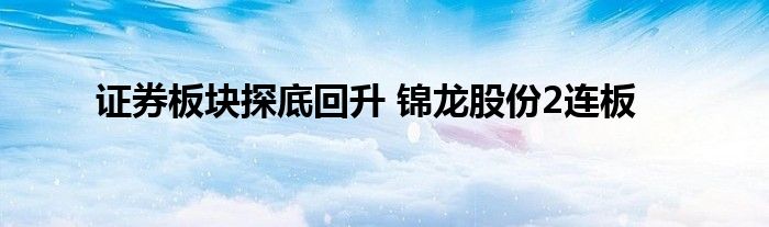 证券板块探底回升 锦龙股份2连板