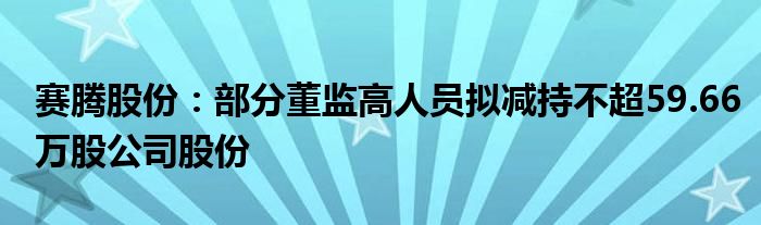 赛腾股份：部分董监高人员拟减持不超59.66万股公司股份