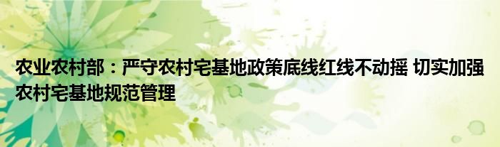 农业农村部：严守农村宅基地政策底线红线不动摇 切实加强农村宅基地规范管理