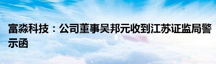 富淼科技：公司董事吴邦元收到江苏证监局警示函