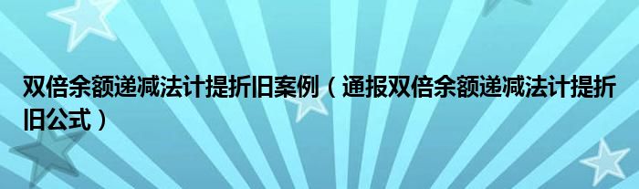 双倍余额递减法计提折旧案例（通报双倍余额递减法计提折旧公式）