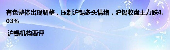 有色整体出现调整，压制沪锡多头情绪，沪锡收盘主力跌4.03% | 沪锡机构要评