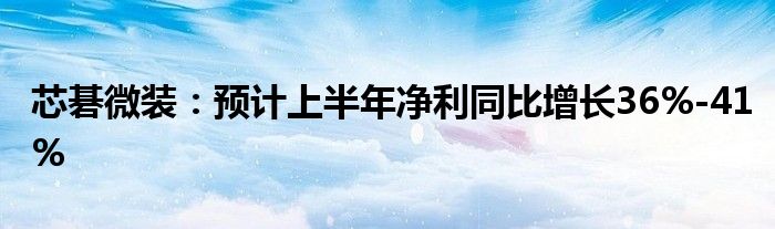 芯碁微装：预计上半年净利同比增长36%-41%