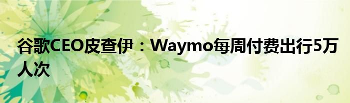 谷歌CEO皮查伊：Waymo每周付费出行5万人次