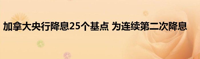 加拿大央行降息25个基点 为连续第二次降息