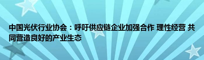 中国光伏行业协会：呼吁供应链企业加强合作 理性经营 共同营造良好的产业生态