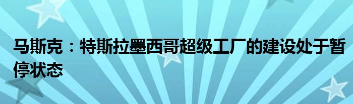 马斯克：特斯拉墨西哥超级工厂的建设处于暂停状态