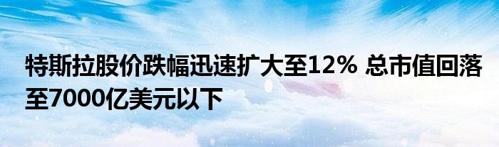 特斯拉股价跌幅迅速扩大至12% 总市值回落至7000亿美元以下