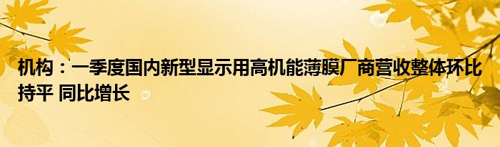 机构：一季度国内新型显示用高机能薄膜厂商营收整体环比持平 同比增长