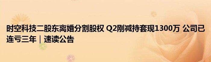 时空科技二股东离婚分割股权 Q2刚减持套现1300万 公司已连亏三年｜速读公告