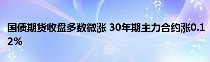 国债期货收盘多数微涨 30年期主力合约涨0.12%