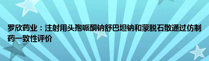 罗欣药业：注射用头孢哌酮钠舒巴坦钠和蒙脱石散通过仿制药一致性评价