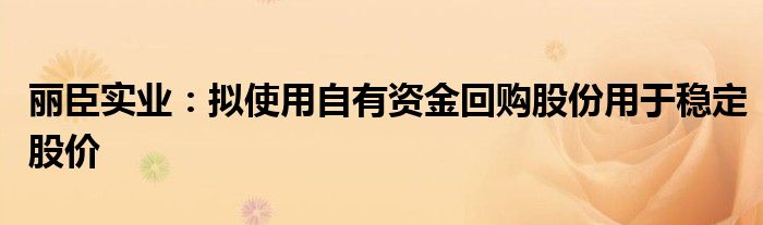 丽臣实业：拟使用自有资金回购股份用于稳定股价