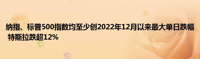 纳指、标普500指数均至少创2022年12月以来最大单日跌幅 特斯拉跌超12%