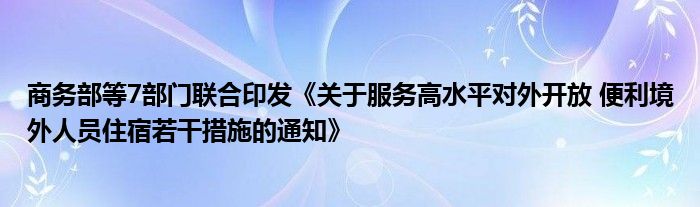 商务部等7部门联合印发《关于服务高水平对外开放 便利境外人员住宿若干措施的通知》