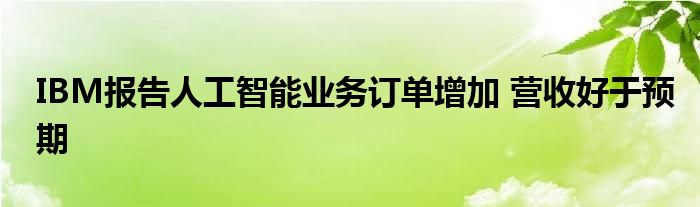 IBM报告人工智能业务订单增加 营收好于预期