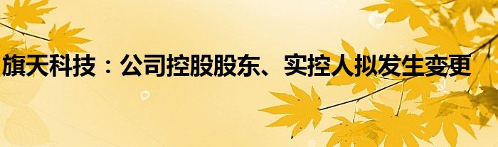 旗天科技：公司控股股东、实控人拟发生变更